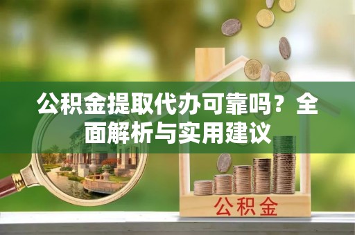 洋山公积金提取代办可靠吗？全面解析与实用建议