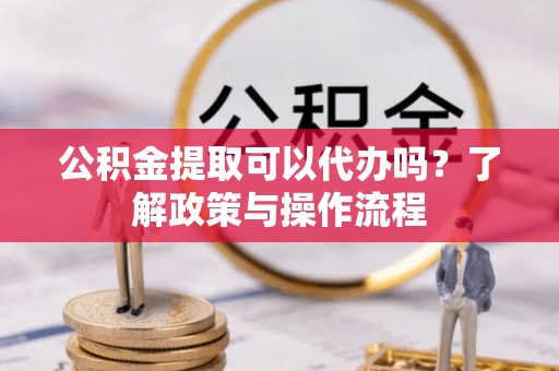 洋山公积金提取可以代办吗？了解政策与操作流程