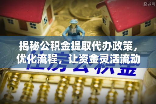 洋山揭秘公积金提取代办政策，优化流程，让资金灵活流动