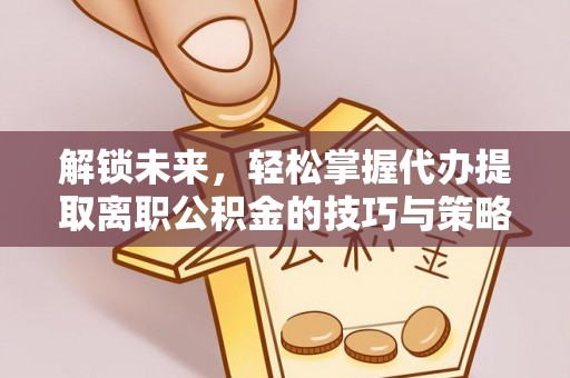 洋山解锁未来，轻松掌握代办提取离职公积金的技巧与策略