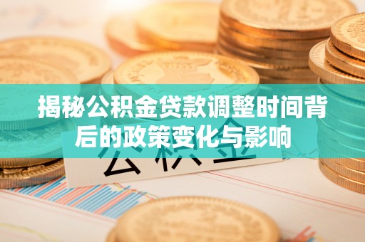 洋山揭秘公积金贷款调整时间背后的政策变化与影响