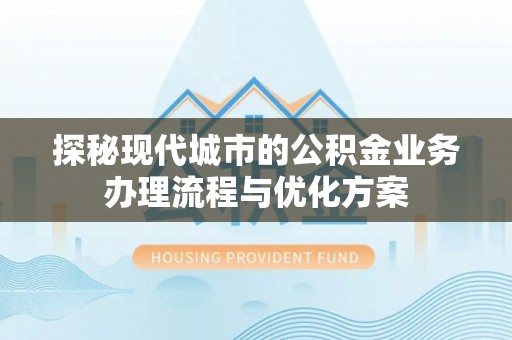 洋山探秘现代城市的公积金业务办理流程与优化方案