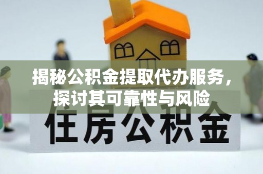洋山揭秘公积金提取代办服务，探讨其可靠性与风险