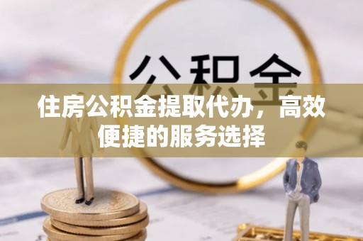 洋山住房公积金提取代办，高效便捷的服务选择