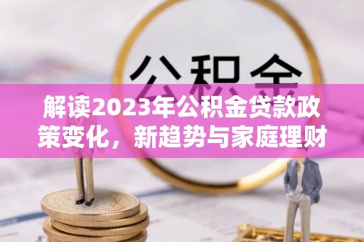 洋山解读2023年公积金贷款政策变化，新趋势与家庭理财规划