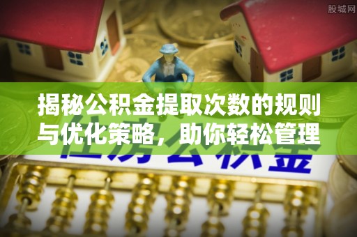 洋山揭秘公积金提取次数的规则与优化策略，助你轻松管理财务