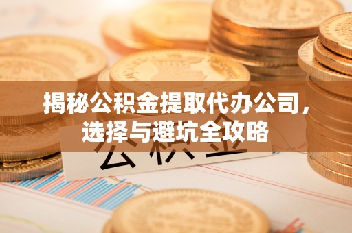 洋山揭秘公积金提取代办公司，选择与避坑全攻略