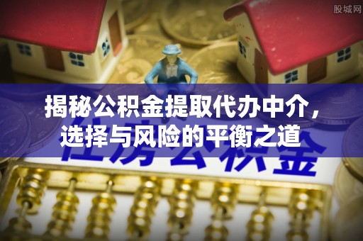 洋山揭秘公积金提取代办中介，选择与风险的平衡之道