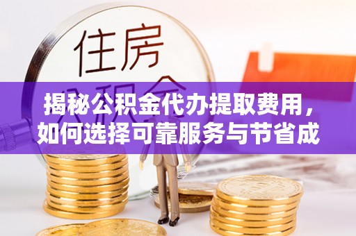 洋山揭秘公积金代办提取费用，如何选择可靠服务与节省成本