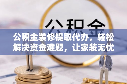 洋山公积金装修提取代办，轻松解决资金难题，让家装无忧