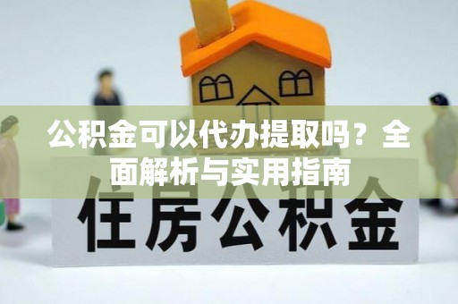洋山公积金可以代办提取吗？全面解析与实用指南