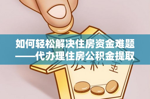 洋山如何轻松解决住房资金难题——代办理住房公积金提取服务详解