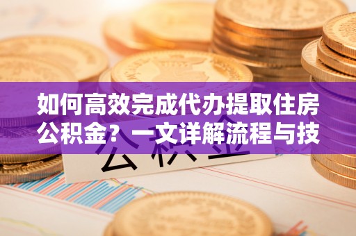 洋山如何高效完成代办提取住房公积金？一文详解流程与技巧