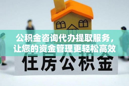 洋山公积金咨询代办提取服务，让您的资金管理更轻松高效
