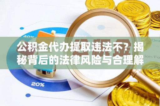 洋山公积金代办提取违法不？揭秘背后的法律风险与合理解决方案