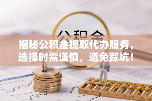 洋山揭秘公积金提取代办服务，选择时需谨慎，避免踩坑！