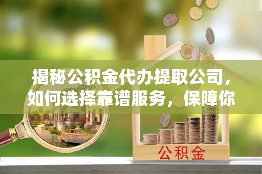 洋山揭秘公积金代办提取公司，如何选择靠谱服务，保障你的资金安全