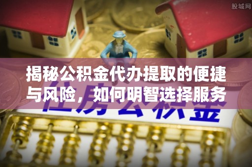 洋山揭秘公积金代办提取的便捷与风险，如何明智选择服务？