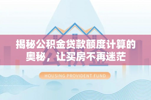 洋山揭秘公积金贷款额度计算的奥秘，让买房不再迷茫