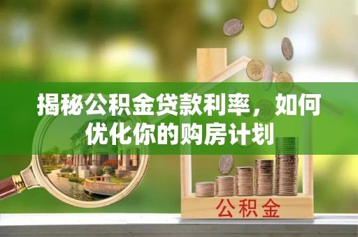 洋山揭秘公积金贷款利率，如何优化你的购房计划