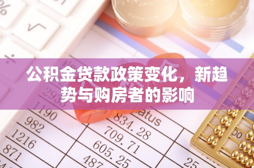 洋山公积金贷款政策变化，新趋势与购房者的影响
