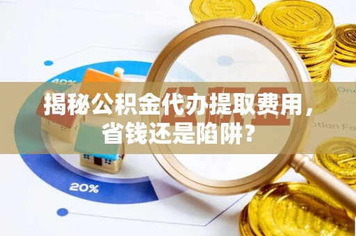 洋山揭秘公积金代办提取费用，省钱还是陷阱？