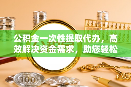 洋山公积金一次性提取代办，高效解决资金需求，助您轻松应对生活难题