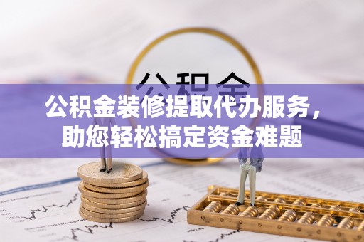 洋山公积金装修提取代办服务，助您轻松搞定资金难题