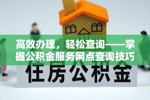 洋山高效办理，轻松查询——掌握公积金服务网点查询技巧