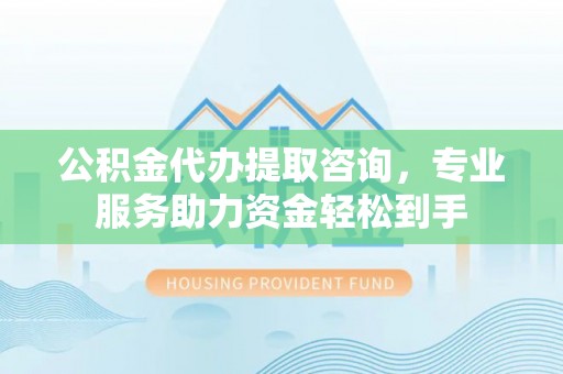 洋山公积金代办提取咨询，专业服务助力资金轻松到手