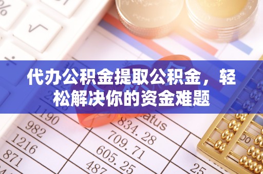 洋山代办公积金提取公积金，轻松解决你的资金难题