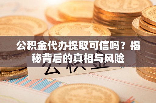 洋山公积金代办提取可信吗？揭秘背后的真相与风险