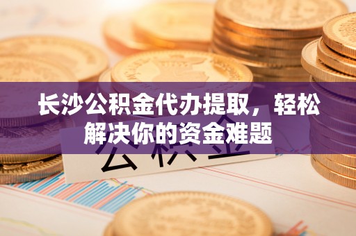 洋山长沙公积金代办提取，轻松解决你的资金难题