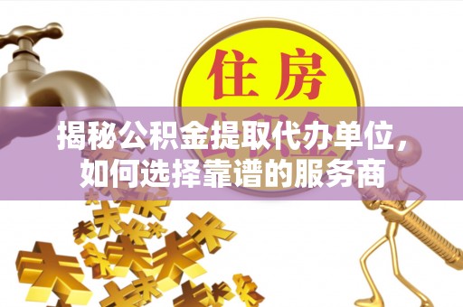 洋山揭秘公积金提取代办单位，如何选择靠谱的服务商