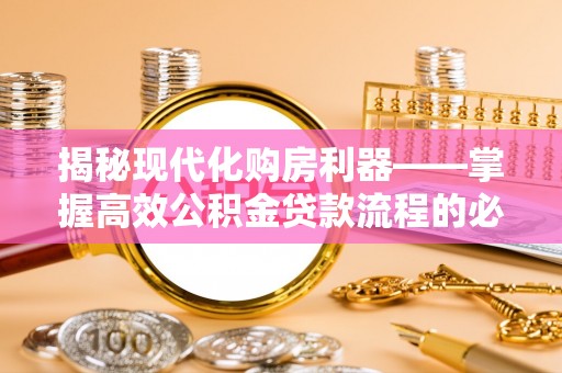 洋山揭秘现代化购房利器——掌握高效公积金贷款流程的必备指南