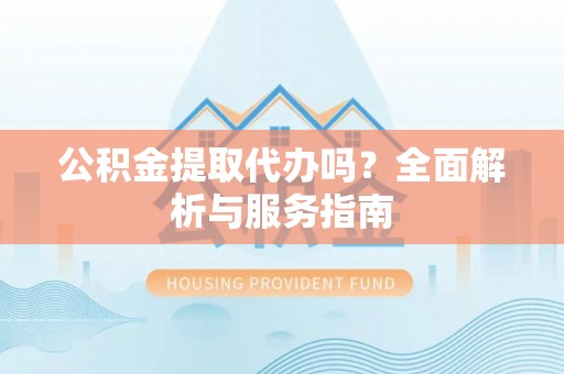 洋山公积金提取代办吗？全面解析与服务指南