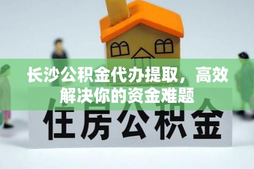洋山长沙公积金代办提取，高效解决你的资金难题