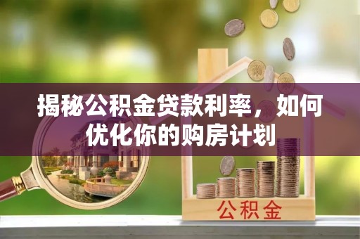 洋山揭秘公积金贷款利率，如何优化你的购房计划