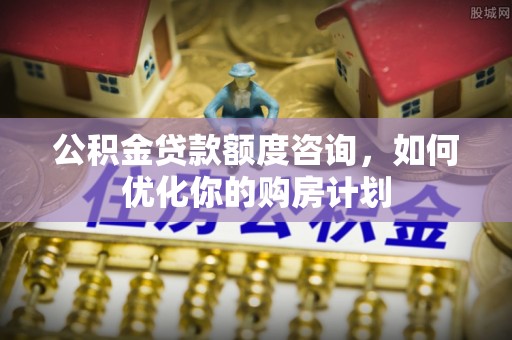 洋山公积金贷款额度咨询，如何优化你的购房计划