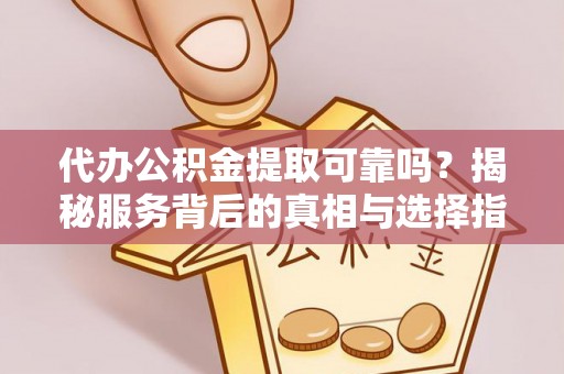 洋山代办公积金提取可靠吗？揭秘服务背后的真相与选择指南
