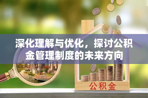洋山深化理解与优化，探讨公积金管理制度的未来方向