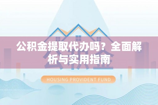 洋山公积金提取代办吗？全面解析与实用指南
