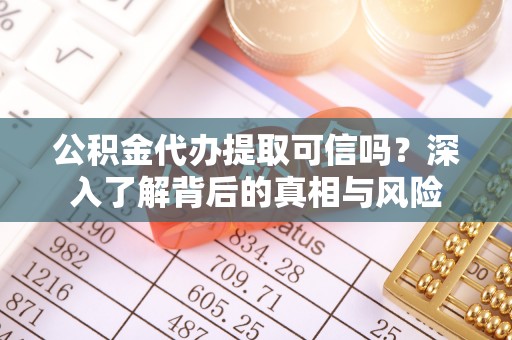 洋山公积金代办提取可信吗？深入了解背后的真相与风险
