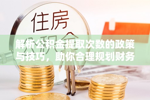 洋山解析公积金提取次数的政策与技巧，助你合理规划财务未来