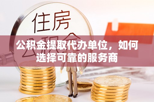 洋山公积金提取代办单位，如何选择可靠的服务商