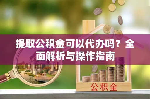 洋山提取公积金可以代办吗？全面解析与操作指南