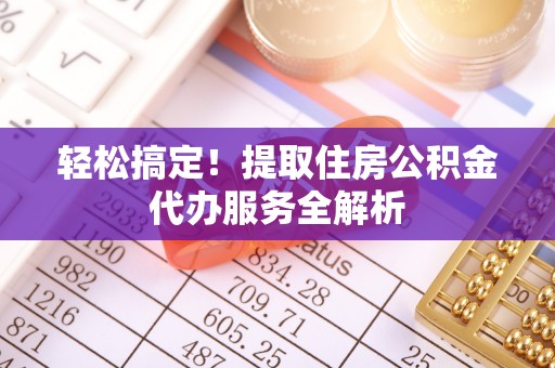 洋山轻松搞定！提取住房公积金代办服务全解析