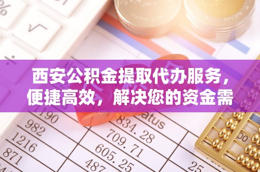 洋山西安公积金提取代办服务，便捷高效，解决您的资金需求