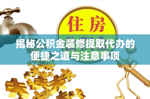 洋山揭秘公积金装修提取代办的便捷之道与注意事项