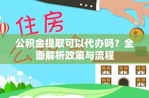 洋山公积金提取可以代办吗？全面解析政策与流程